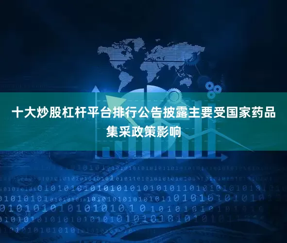 十大炒股杠杆平台排行公告披露主要受国家药品集采政策影响