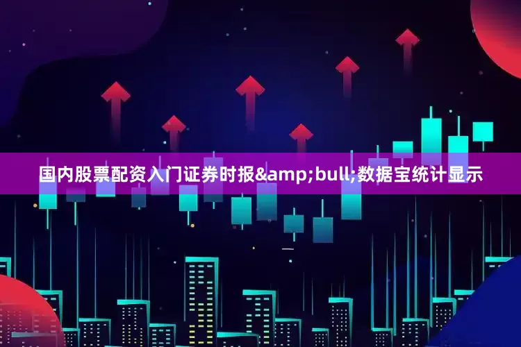 国内股票配资入门证券时报&bull;数据宝统计显示