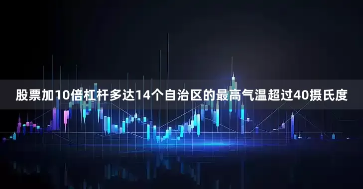 股票加10倍杠杆多达14个自治区的最高气温超过40摄氏度
