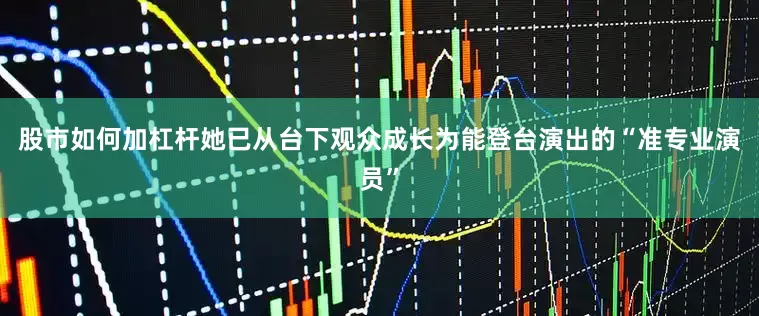 股市如何加杠杆她已从台下观众成长为能登台演出的“准专业演员”