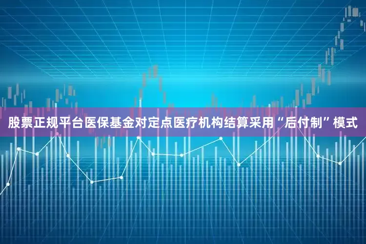 股票正规平台医保基金对定点医疗机构结算采用“后付制”模式