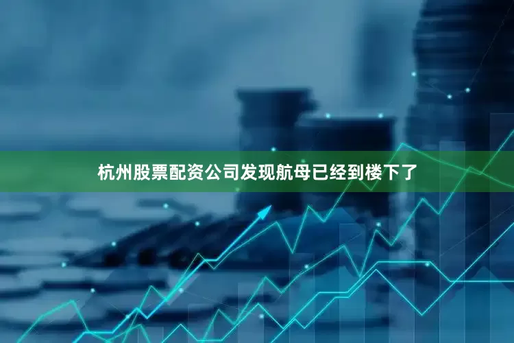 杭州股票配资公司发现航母已经到楼下了