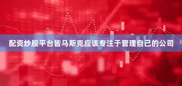 配资炒股平台皆马斯克应该专注于管理自己的公司