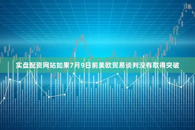 实盘配资网站如果7月9日前美欧贸易谈判没有取得突破