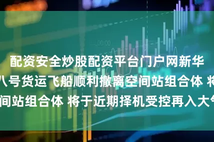 配资安全炒股配资平台门户网新华社快讯：天舟八号货运飞船顺利撤离空间站组合体 将于近期择机受控再入大气层。