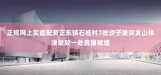 正规网上实盘配资正东镇石桩村7社沙子坡突发山体滑坡致一处房屋被埋