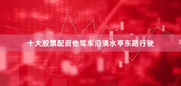 十大股票配资他驾车沿清水亭东路行驶
