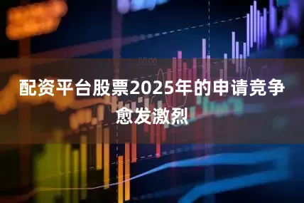 配资平台股票2025年的申请竞争愈发激烈