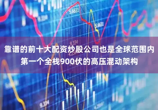 靠谱的前十大配资炒股公司也是全球范围内第一个全栈900伏的高压混动架构