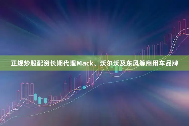 正规炒股配资长期代理Mack、沃尔沃及东风等商用车品牌