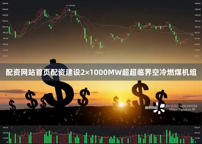 配资网站首页配资建设2×1000MW超超临界空冷燃煤机组