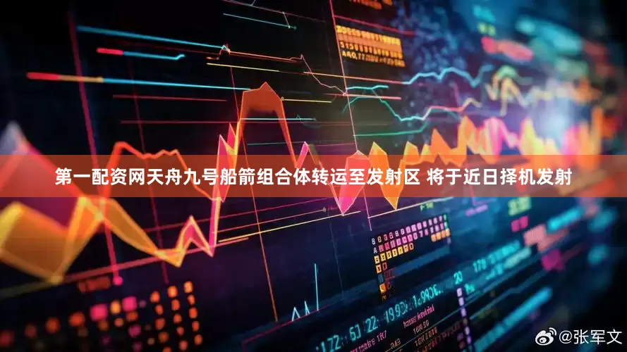 第一配资网天舟九号船箭组合体转运至发射区 将于近日择机发射