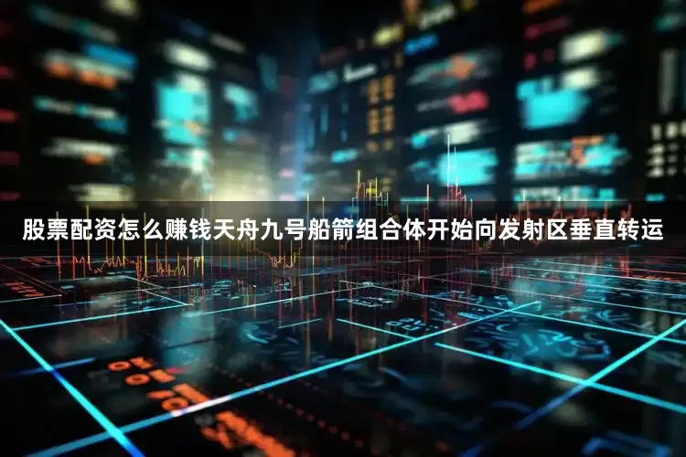 股票配资怎么赚钱天舟九号船箭组合体开始向发射区垂直转运