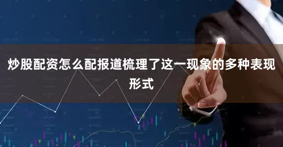 炒股配资怎么配报道梳理了这一现象的多种表现形式