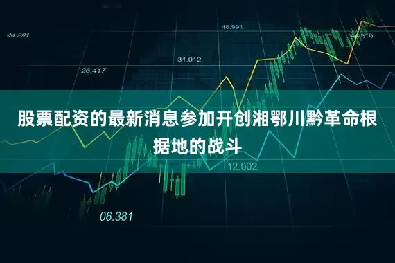 股票配资的最新消息参加开创湘鄂川黔革命根据地的战斗