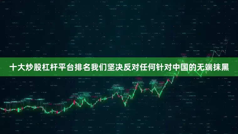 十大炒股杠杆平台排名我们坚决反对任何针对中国的无端抹黑