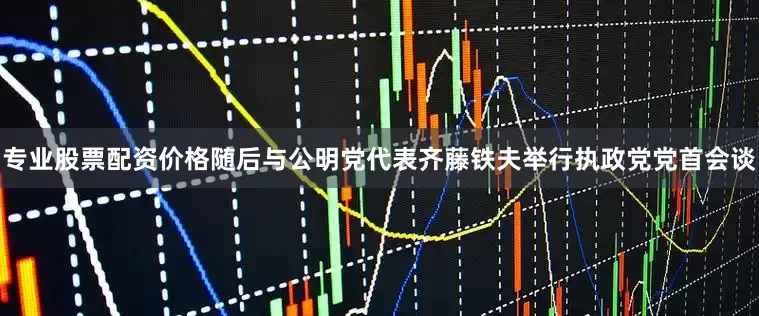 专业股票配资价格随后与公明党代表齐藤铁夫举行执政党党首会谈