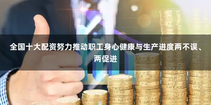 全国十大配资努力推动职工身心健康与生产进度两不误、两促进