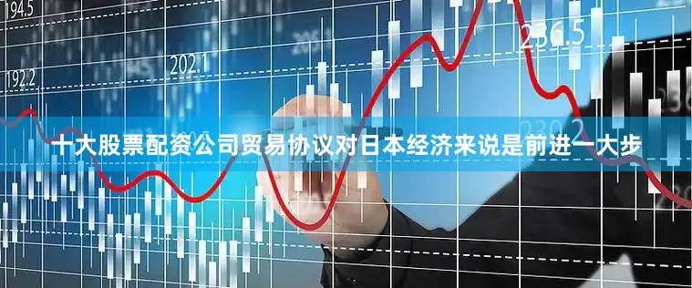 十大股票配资公司贸易协议对日本经济来说是前进一大步