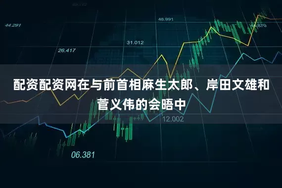 配资配资网在与前首相麻生太郎、岸田文雄和菅义伟的会晤中