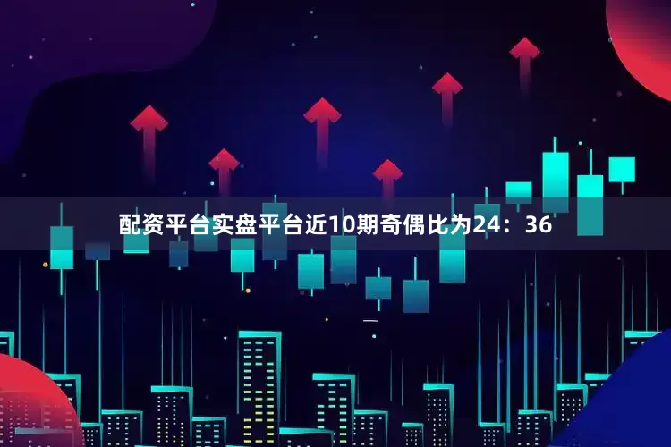 配资平台实盘平台近10期奇偶比为24：36
