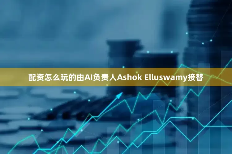 配资怎么玩的由AI负责人Ashok Elluswamy接替