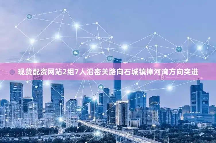 现货配资网站2组7人沿密关路向石城镇捧河湾方向突进