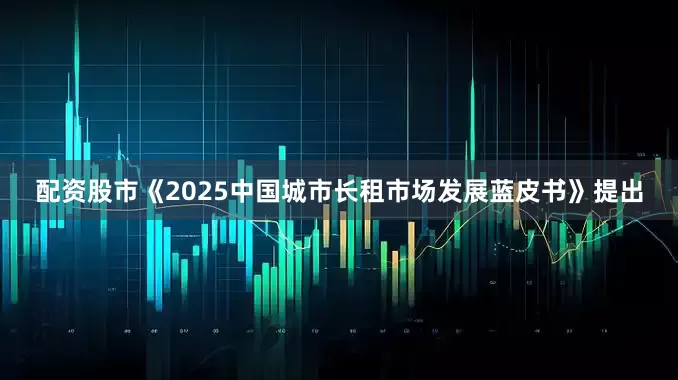 配资股市《2025中国城市长租市场发展蓝皮书》提出