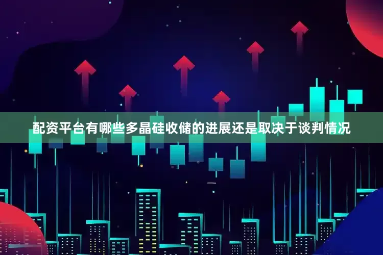 配资平台有哪些多晶硅收储的进展还是取决于谈判情况