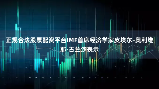 正规合法股票配资平台IMF首席经济学家皮埃尔-奥利维耶·古兰沙表示