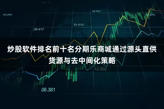 炒股软件排名前十名分期乐商城通过源头直供货源与去中间化策略