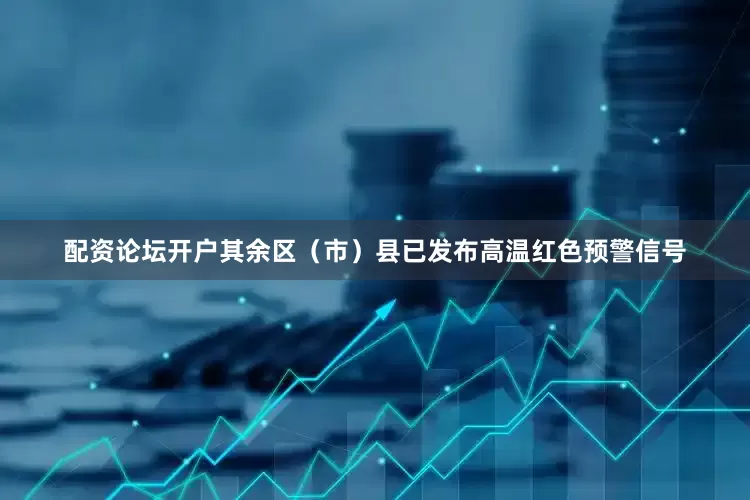配资论坛开户其余区（市）县已发布高温红色预警信号