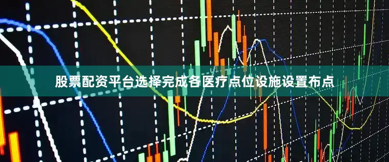 股票配资平台选择完成各医疗点位设施设置布点