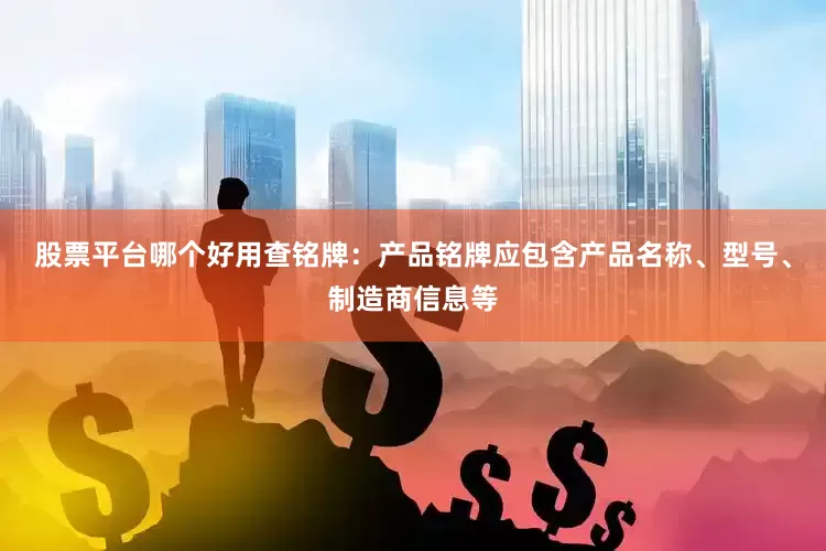 股票平台哪个好用查铭牌：产品铭牌应包含产品名称、型号、制造商信息等
