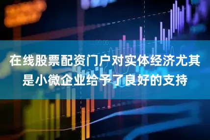 在线股票配资门户对实体经济尤其是小微企业给予了良好的支持