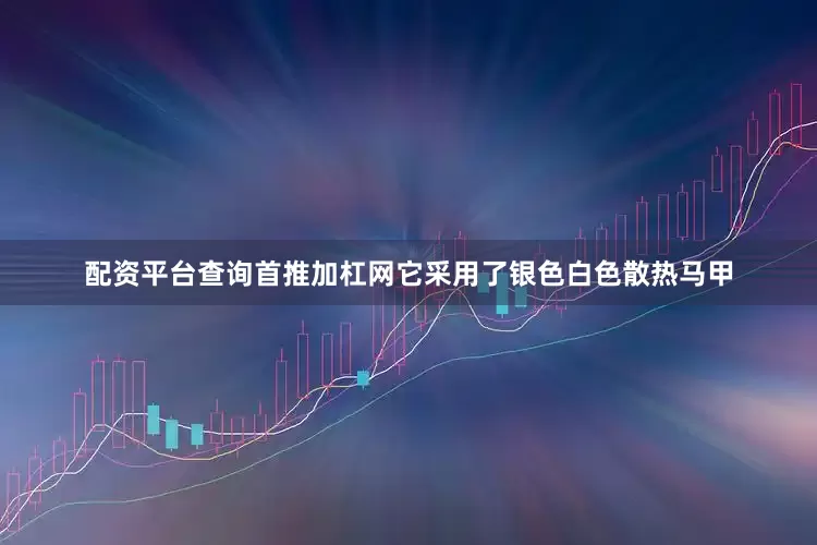 配资平台查询首推加杠网它采用了银色白色散热马甲