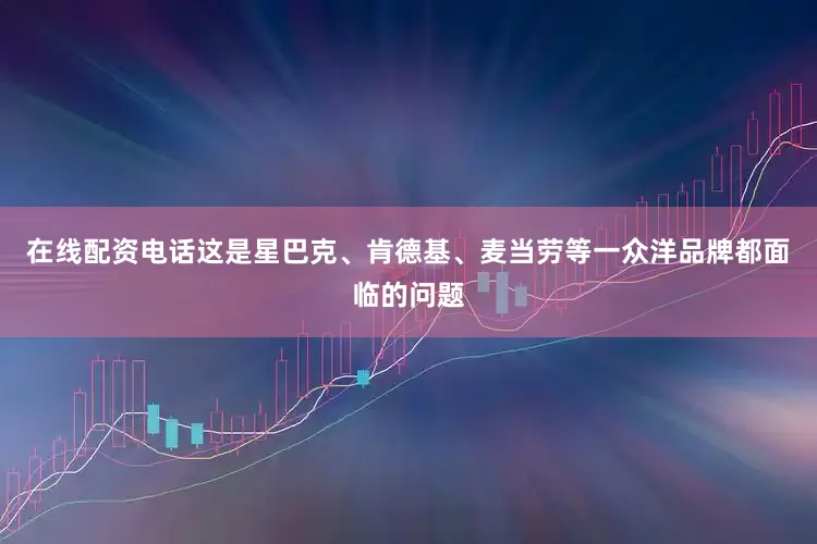 在线配资电话这是星巴克、肯德基、麦当劳等一众洋品牌都面临的问题