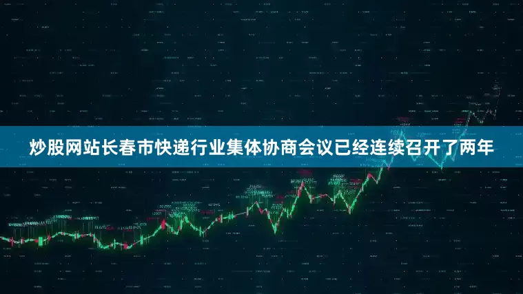 炒股网站长春市快递行业集体协商会议已经连续召开了两年