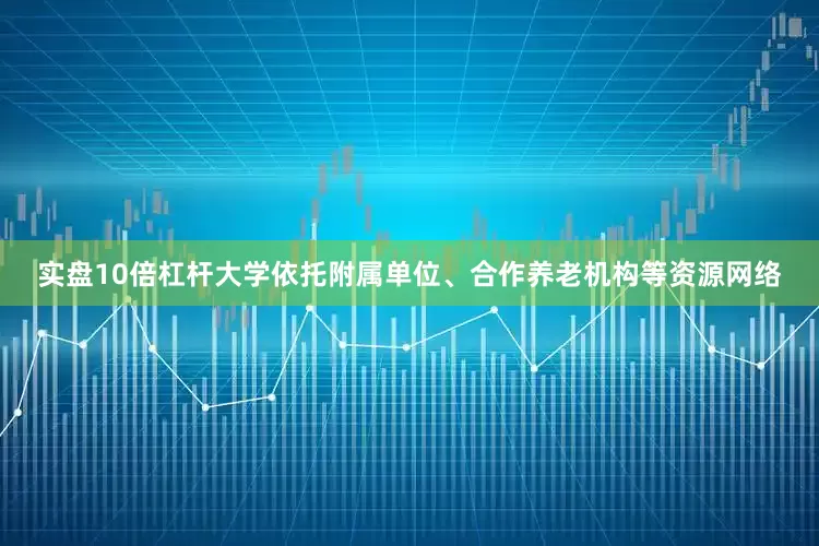 实盘10倍杠杆大学依托附属单位、合作养老机构等资源网络