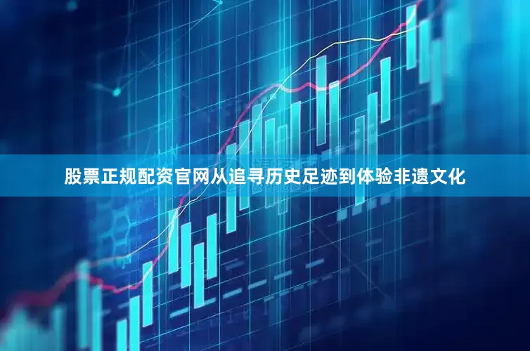 股票正规配资官网从追寻历史足迹到体验非遗文化