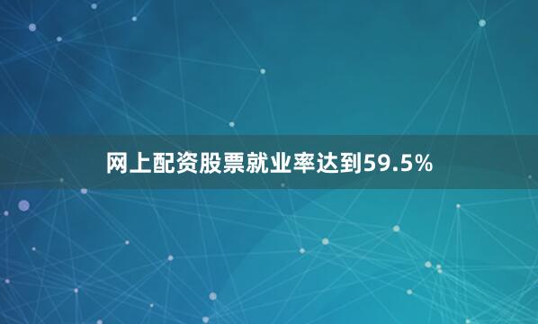 网上配资股票就业率达到59.5%