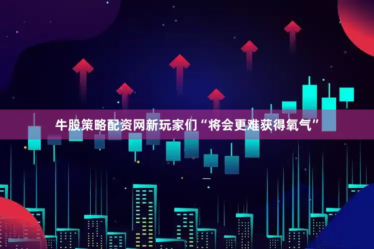 牛股策略配资网新玩家们“将会更难获得氧气”