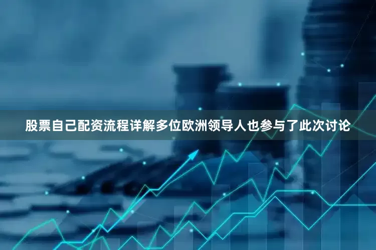 股票自己配资流程详解多位欧洲领导人也参与了此次讨论