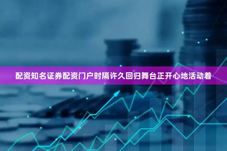 配资知名证券配资门户时隔许久回归舞台正开心地活动着