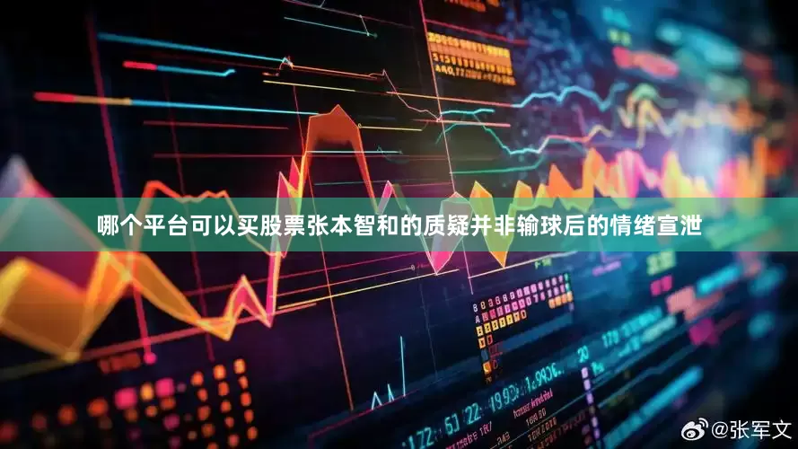 哪个平台可以买股票张本智和的质疑并非输球后的情绪宣泄
