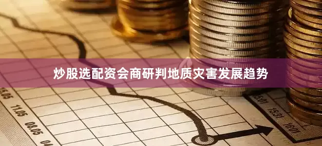 炒股选配资会商研判地质灾害发展趋势