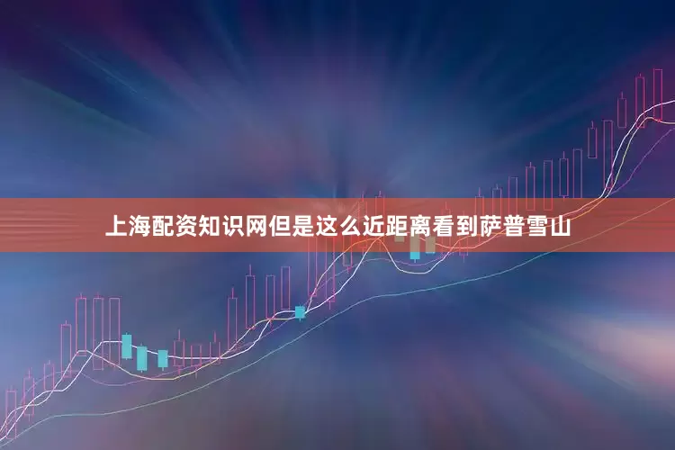 上海配资知识网但是这么近距离看到萨普雪山