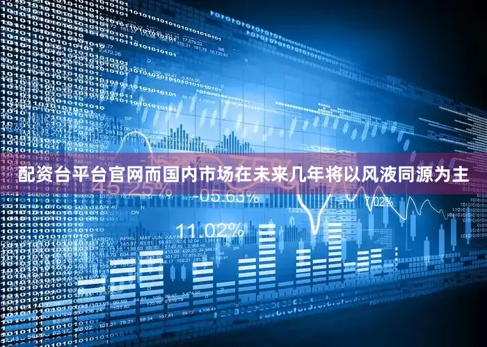 配资台平台官网而国内市场在未来几年将以风液同源为主